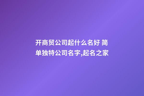 开商贸公司起什么名好 简单独特公司名字,起名之家-第1张-公司起名-玄机派